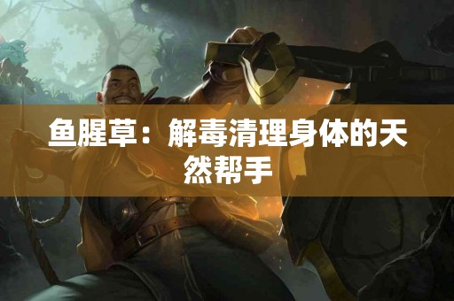 鱼腥草：解毒清理身体的天然帮手