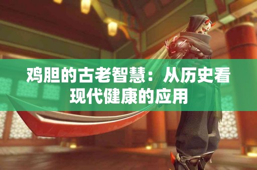 鸡胆的古老智慧：从历史看现代健康的应用