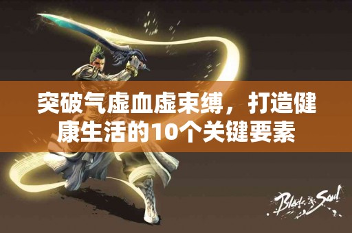 突破气虚血虚束缚，打造健康生活的10个关键要素