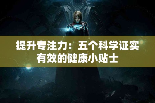 提升专注力：五个科学证实有效的健康小贴士