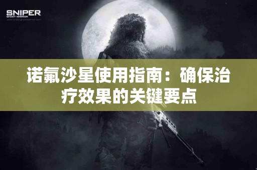 诺氟沙星使用指南：确保治疗效果的关键要点