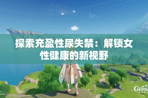 探索充盈性尿失禁：解锁女性健康的新视野