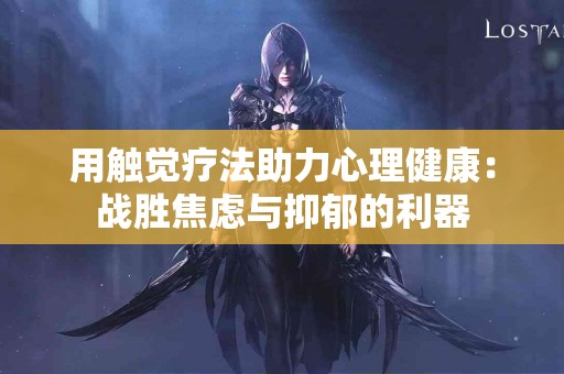 用触觉疗法助力心理健康：战胜焦虑与抑郁的利器