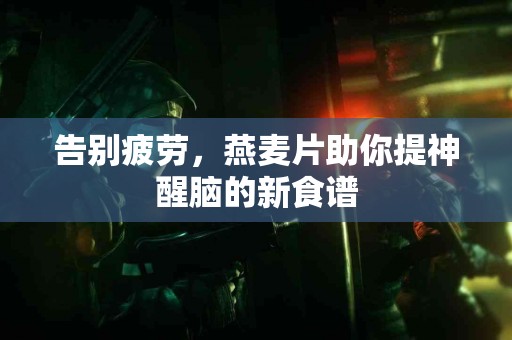 告别疲劳，燕麦片助你提神醒脑的新食谱