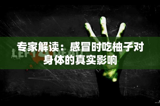 专家解读：感冒时吃柚子对身体的真实影响