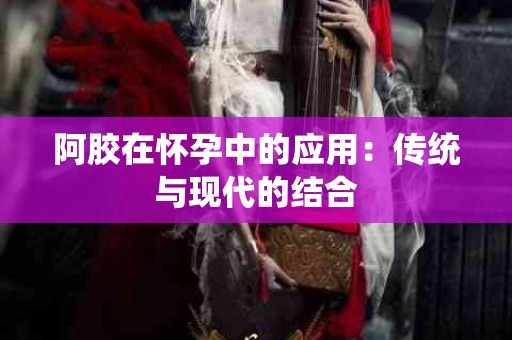 阿胶在怀孕中的应用：传统与现代的结合