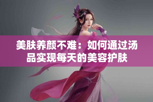 美肤养颜不难：如何通过汤品实现每天的美容护肤