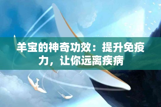 羊宝的神奇功效：提升免疫力，让你远离疾病