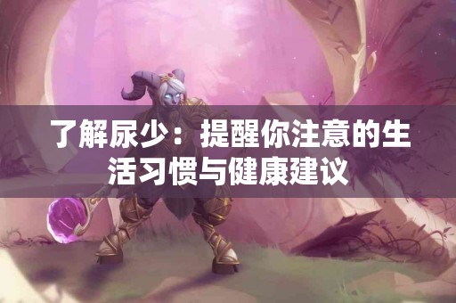 了解尿少：提醒你注意的生活习惯与健康建议