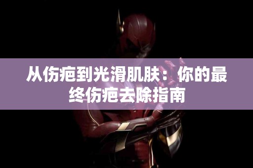 从伤疤到光滑肌肤：你的最终伤疤去除指南