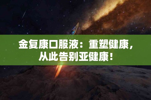 金复康口服液：重塑健康，从此告别亚健康！