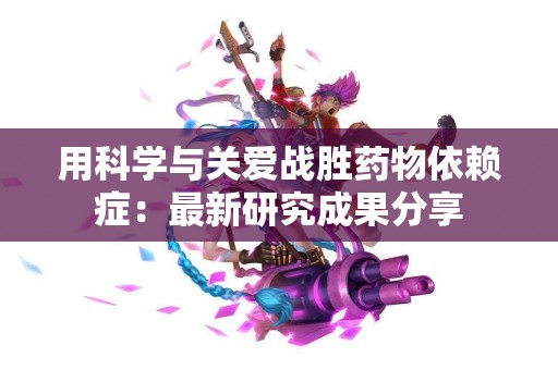 用科学与关爱战胜药物依赖症：最新研究成果分享