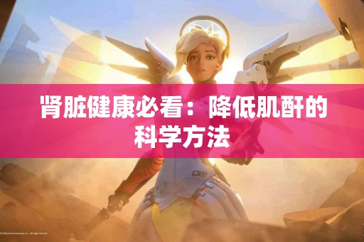 肾脏健康必看：降低肌酐的科学方法