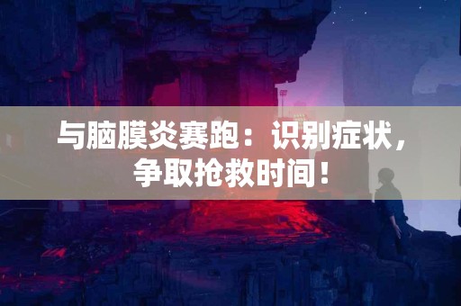 与脑膜炎赛跑：识别症状，争取抢救时间！