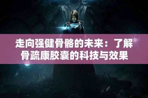 走向强健骨骼的未来：了解骨疏康胶囊的科技与效果