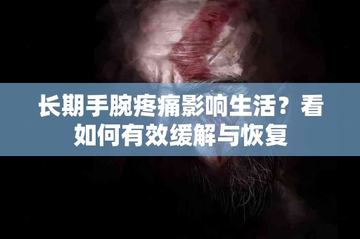 长期手腕疼痛影响生活？看如何有效缓解与恢复