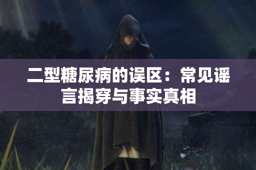 二型糖尿病的误区：常见谣言揭穿与事实真相