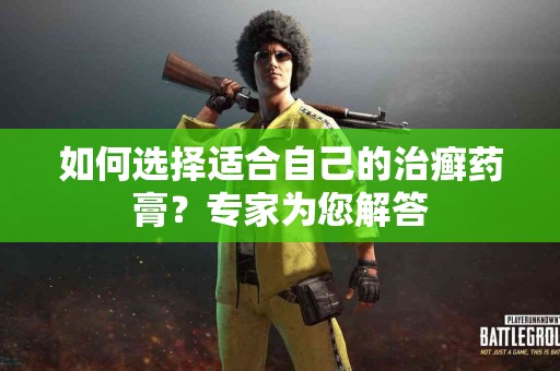 如何选择适合自己的治癣药膏？专家为您解答