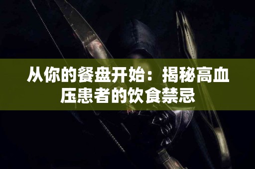 从你的餐盘开始：揭秘高血压患者的饮食禁忌
