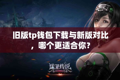 旧版tp钱包下载与新版对比，哪个更适合你？