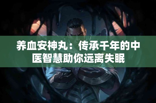 养血安神丸：传承千年的中医智慧助你远离失眠