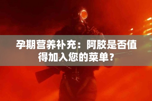 孕期营养补充：阿胶是否值得加入您的菜单？