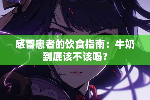 感冒患者的饮食指南：牛奶到底该不该喝？