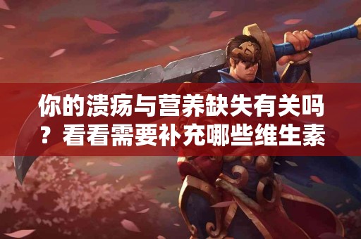 你的溃疡与营养缺失有关吗？看看需要补充哪些维生素！