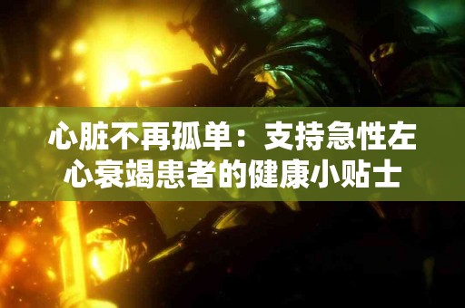 心脏不再孤单：支持急性左心衰竭患者的健康小贴士