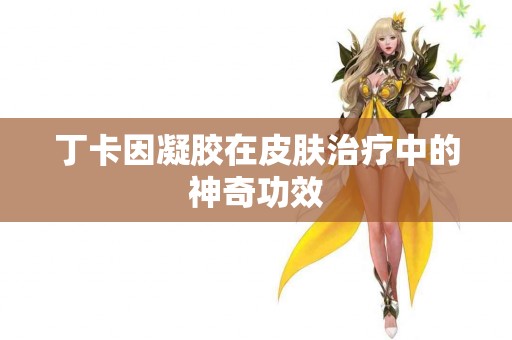 丁卡因凝胶在皮肤治疗中的神奇功效