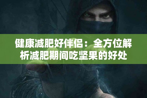 健康减肥好伴侣：全方位解析减肥期间吃坚果的好处