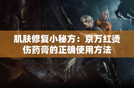 肌肤修复小秘方：京万红烫伤药膏的正确使用方法