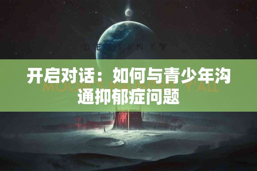 开启对话：如何与青少年沟通抑郁症问题