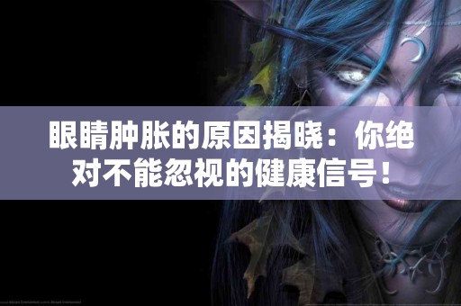 眼睛肿胀的原因揭晓：你绝对不能忽视的健康信号！