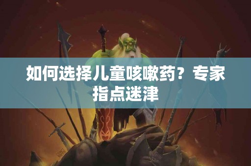 如何选择儿童咳嗽药？专家指点迷津