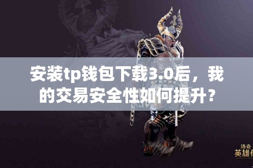 安装tp钱包下载3.0后，我的交易安全性如何提升？