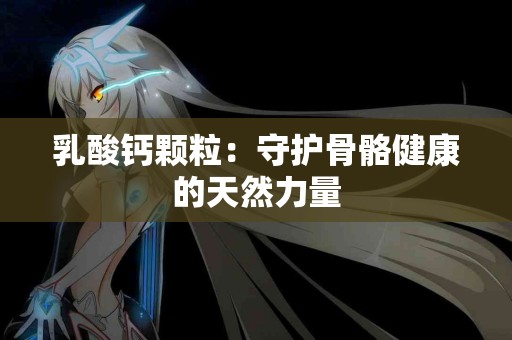 乳酸钙颗粒：守护骨骼健康的天然力量