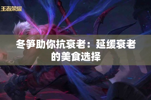 冬笋助你抗衰老：延缓衰老的美食选择